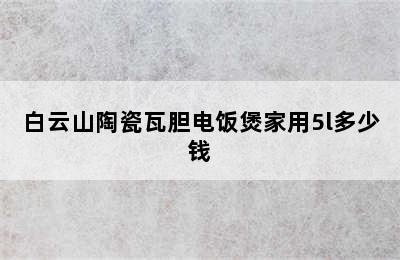 白云山陶瓷瓦胆电饭煲家用5l多少钱