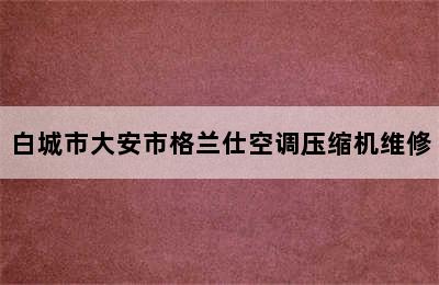 白城市大安市格兰仕空调压缩机维修