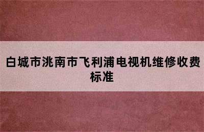 白城市洮南市飞利浦电视机维修收费标准