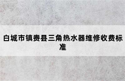 白城市镇赉县三角热水器维修收费标准