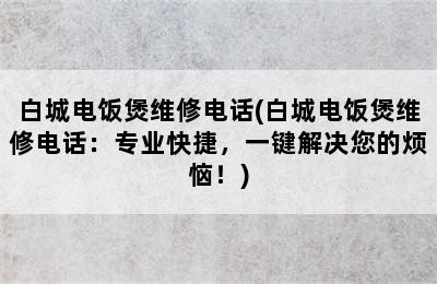 白城电饭煲维修电话(白城电饭煲维修电话：专业快捷，一键解决您的烦恼！)