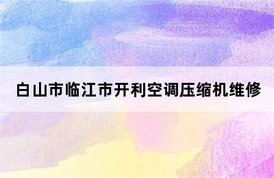 白山市临江市开利空调压缩机维修