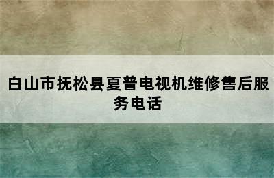 白山市抚松县夏普电视机维修售后服务电话