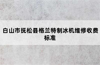 白山市抚松县格兰特制冰机维修收费标准