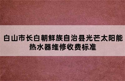 白山市长白朝鲜族自治县光芒太阳能热水器维修收费标准