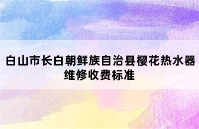 白山市长白朝鲜族自治县樱花热水器维修收费标准