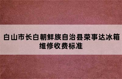 白山市长白朝鲜族自治县荣事达冰箱维修收费标准