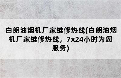 白朗油烟机厂家维修热线(白朗油烟机厂家维修热线，7x24小时为您服务)