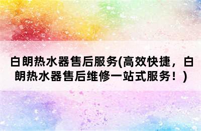 白朗热水器售后服务(高效快捷，白朗热水器售后维修一站式服务！)