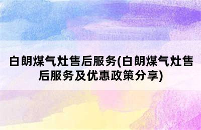 白朗煤气灶售后服务(白朗煤气灶售后服务及优惠政策分享)