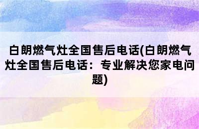 白朗燃气灶全国售后电话(白朗燃气灶全国售后电话：专业解决您家电问题)