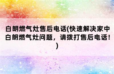 白朗燃气灶售后电话(快速解决家中白朗燃气灶问题，请拨打售后电话！)