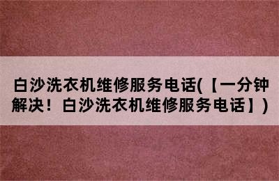 白沙洗衣机维修服务电话(【一分钟解决！白沙洗衣机维修服务电话】)