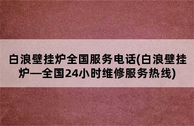 白浪壁挂炉全国服务电话(白浪壁挂炉—全国24小时维修服务热线)