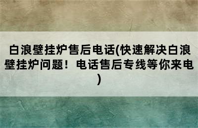 白浪壁挂炉售后电话(快速解决白浪壁挂炉问题！电话售后专线等你来电)