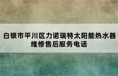 白银市平川区力诺瑞特太阳能热水器维修售后服务电话