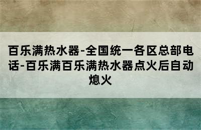 百乐满热水器-全国统一各区总部电话-百乐满百乐满热水器点火后自动熄火