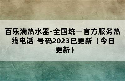 百乐满热水器-全国统一官方服务热线电话-号码2023已更新（今日-更新）