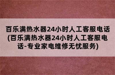 百乐满热水器24小时人工客服电话(百乐满热水器24小时人工客服电话-专业家电维修无忧服务)