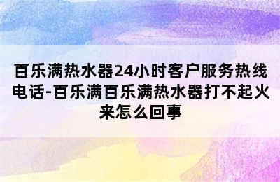 百乐满热水器24小时客户服务热线电话-百乐满百乐满热水器打不起火来怎么回事