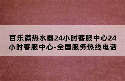 百乐满热水器24小时客服中心24小时客服中心-全国服务热线电话