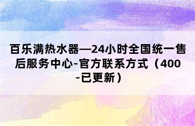 百乐满热水器—24小时全国统一售后服务中心-官方联系方式（400-已更新）