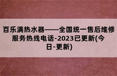 百乐满热水器——全国统一售后维修服务热线电话-2023已更新(今日-更新)