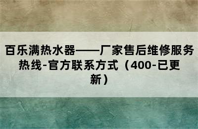 百乐满热水器——厂家售后维修服务热线-官方联系方式（400-已更新）