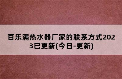 百乐满热水器厂家的联系方式2023已更新(今日-更新)