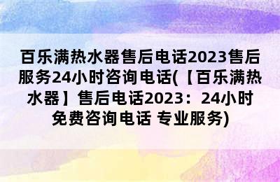 百乐满热水器售后电话2023售后服务24小时咨询电话(【百乐满热水器】售后电话2023：24小时免费咨询电话+专业服务)