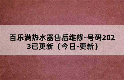 百乐满热水器售后维修-号码2023已更新（今日-更新）