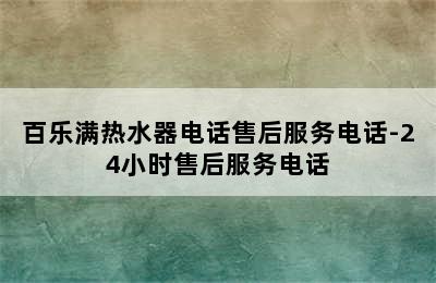 百乐满热水器电话售后服务电话-24小时售后服务电话