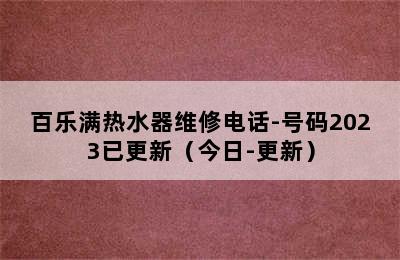 百乐满热水器维修电话-号码2023已更新（今日-更新）