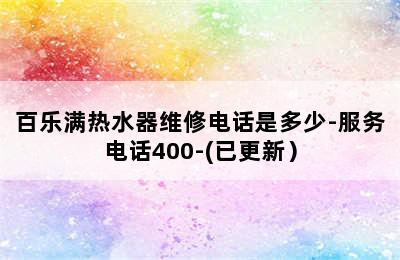 百乐满热水器维修电话是多少-服务电话400-(已更新）