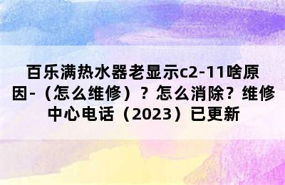 百乐满热水器老显示c2-11啥原因-（怎么维修）？怎么消除？维修中心电话（2023）已更新