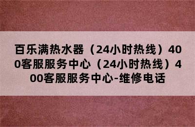 百乐满热水器（24小时热线）400客服服务中心（24小时热线）400客服服务中心-维修电话