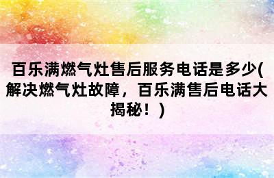 百乐满燃气灶售后服务电话是多少(解决燃气灶故障，百乐满售后电话大揭秘！)