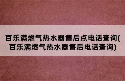 百乐满燃气热水器售后点电话查询(百乐满燃气热水器售后电话查询)