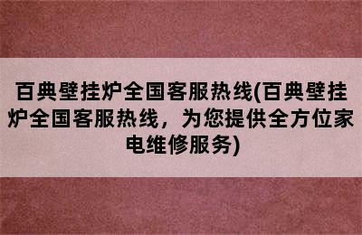 百典壁挂炉全国客服热线(百典壁挂炉全国客服热线，为您提供全方位家电维修服务)