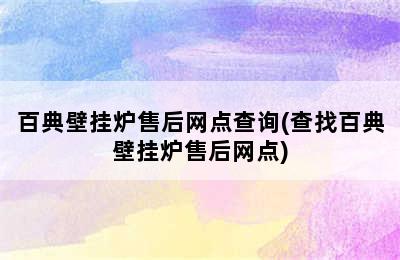 百典壁挂炉售后网点查询(查找百典壁挂炉售后网点)