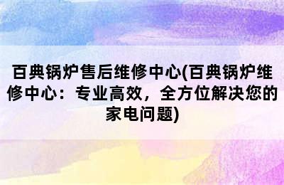 百典锅炉售后维修中心(百典锅炉维修中心：专业高效，全方位解决您的家电问题)