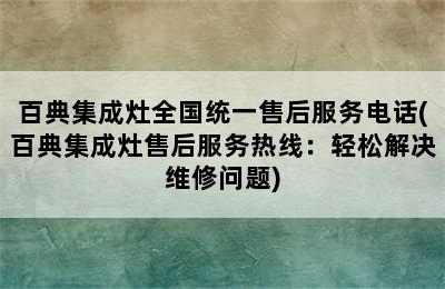 百典集成灶全国统一售后服务电话(百典集成灶售后服务热线：轻松解决维修问题)