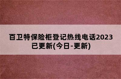 百卫特保险柜登记热线电话2023已更新(今日-更新)