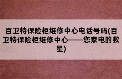 百卫特保险柜维修中心电话号码(百卫特保险柜维修中心——您家电的救星)