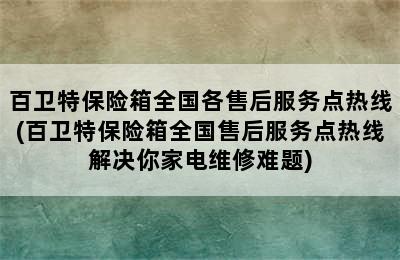 百卫特保险箱全国各售后服务点热线(百卫特保险箱全国售后服务点热线解决你家电维修难题)