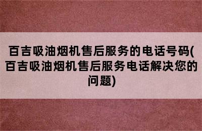 百吉吸油烟机售后服务的电话号码(百吉吸油烟机售后服务电话解决您的问题)