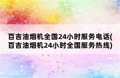 百吉油烟机全国24小时服务电话(百吉油烟机24小时全国服务热线)