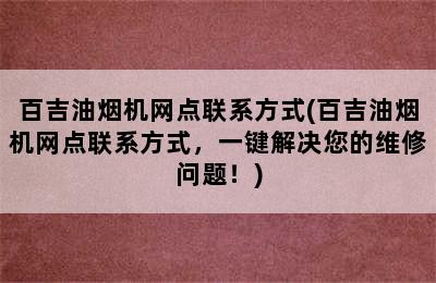 百吉油烟机网点联系方式(百吉油烟机网点联系方式，一键解决您的维修问题！)