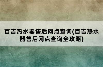 百吉热水器售后网点查询(百吉热水器售后网点查询全攻略)