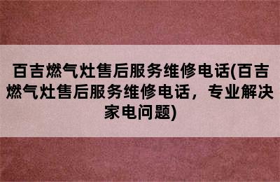 百吉燃气灶售后服务维修电话(百吉燃气灶售后服务维修电话，专业解决家电问题)